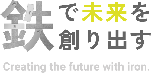 鉄で未来を創り出す Creating the future with iron.